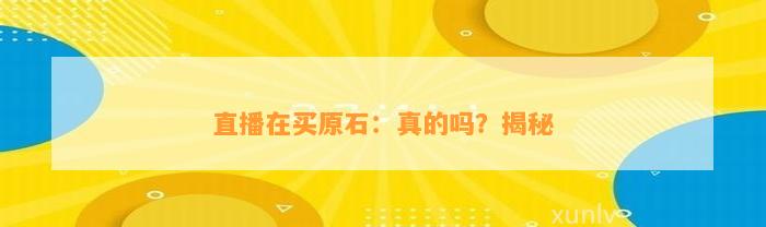 直播在买原石：真的吗？揭秘