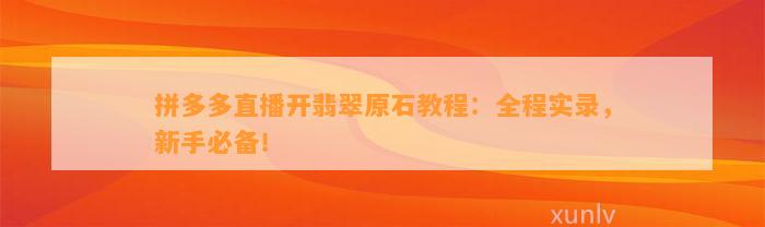 拼多多直播开翡翠原石教程：全程实录，新手必备！