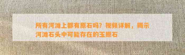 所有河滩上都有原石吗？视频详解，揭示河滩石头中可能存在的玉原石