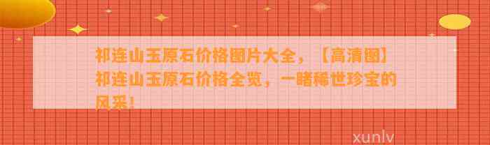 祁连山玉原石价格图片大全，【高清图】祁连山玉原石价格全览，一睹稀世珍宝的风采！