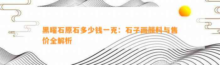 黑曜石原石多少钱一克：石子画颜料与售价全解析