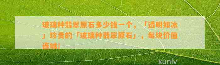 玻璃种翡翠原石多少钱一个，「透明如冰」珍贵的「玻璃种翡翠原石」，每块价值连城！