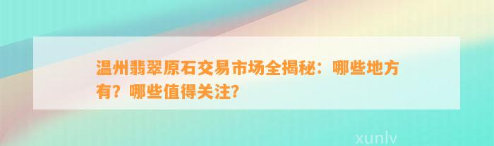 温州翡翠原石交易市场全揭秘：哪些地方有？哪些值得关注？