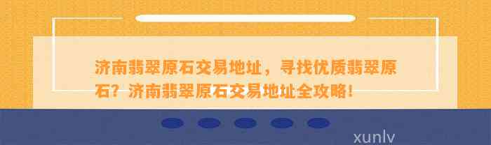 济南翡翠原石交易地址，寻找优质翡翠原石？济南翡翠原石交易地址全攻略！