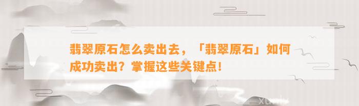 翡翠原石怎么卖出去，「翡翠原石」怎样成功卖出？掌握这些关键点！