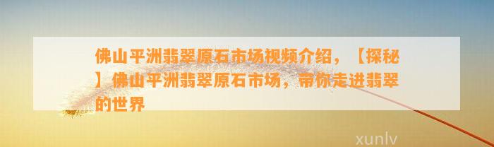 佛山平洲翡翠原石市场视频介绍，【探秘】佛山平洲翡翠原石市场，带你走进翡翠的世界