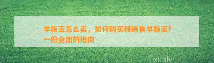 羊脂玉怎么卖，怎样购买和销售羊脂玉？一份全面的指南