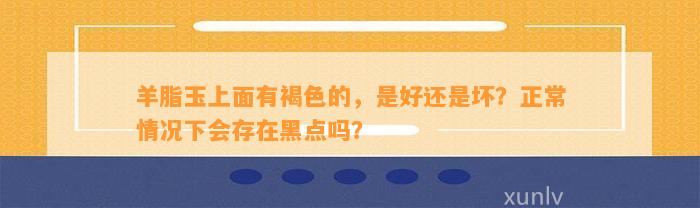 羊脂玉上面有褐色的，是好还是坏？正常情况下会存在黑点吗？