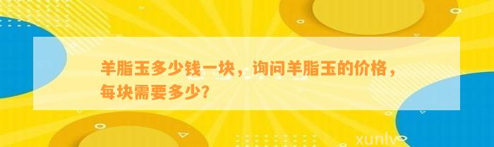 羊脂玉多少钱一块，询问羊脂玉的价格，每块需要多少？