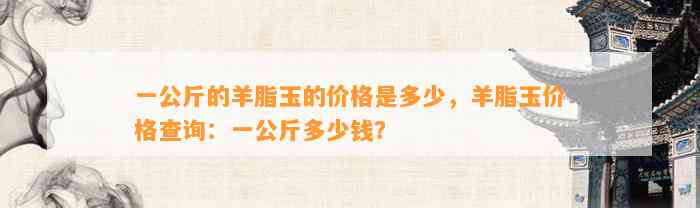 一公斤的羊脂玉的价格是多少，羊脂玉价格查询：一公斤多少钱？