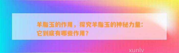 羊脂玉的作用，探究羊脂玉的神秘力量：它到底有哪些作用？