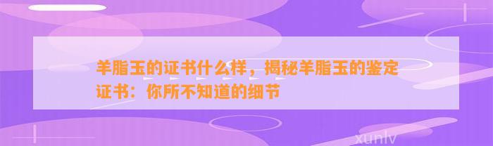 羊脂玉的证书什么样，揭秘羊脂玉的鉴定证书：你所不知道的细节