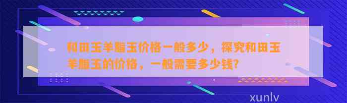 和田玉羊脂玉价格一般多少，探究和田玉羊脂玉的价格，一般需要多少钱？