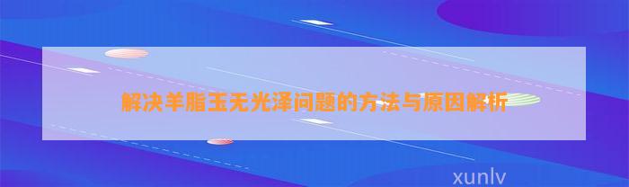 解决羊脂玉无光泽疑问的方法与起因解析