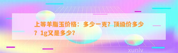 上等羊脂玉价格：多少一克？顶级价多少？1g又是多少？