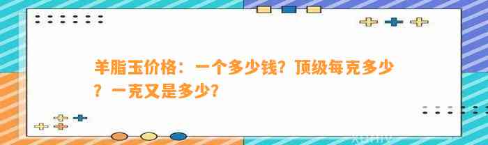 羊脂玉价格：一个多少钱？顶级每克多少？一克又是多少？