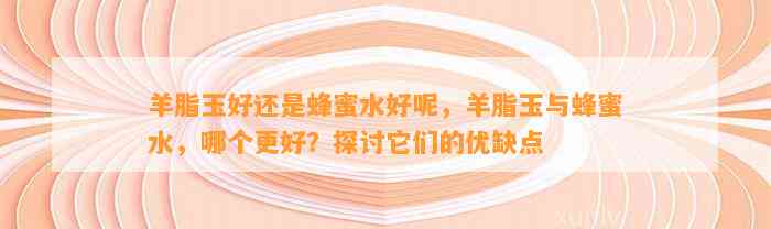 羊脂玉好还是蜂蜜水好呢，羊脂玉与蜂蜜水，哪个更好？探讨它们的优缺点