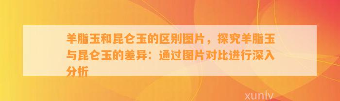 羊脂玉和昆仑玉的区别图片，探究羊脂玉与昆仑玉的差异：通过图片对比实施深入分析