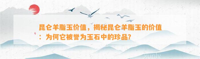 昆仑羊脂玉价值，揭秘昆仑羊脂玉的价值：为何它被誉为玉石中的珍品？