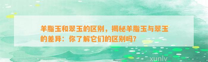 羊脂玉和翠玉的区别，揭秘羊脂玉与翠玉的差异：你熟悉它们的区别吗？