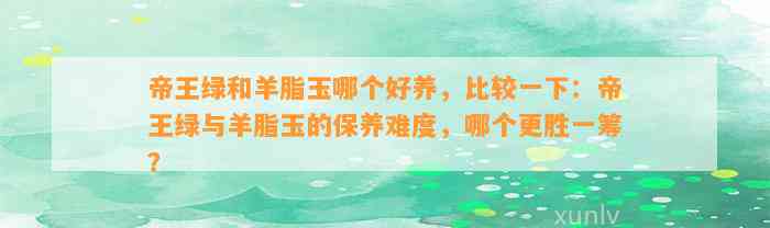 帝王绿和羊脂玉哪个好养，比较一下：帝王绿与羊脂玉的保养难度，哪个更胜一筹？