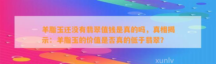 羊脂玉还不存在翡翠值钱是真的吗，真相揭示：羊脂玉的价值是不是真的低于翡翠？