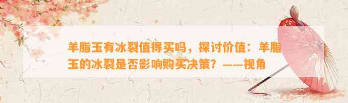 羊脂玉有冰裂值得买吗，探讨价值：羊脂玉的冰裂是不是作用购买决策？——视角