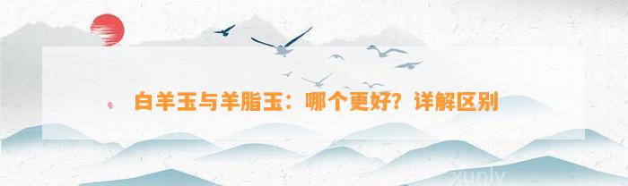 白羊玉与羊脂玉：哪个更好？详解区别