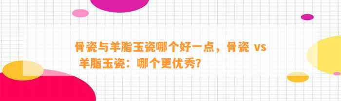 骨瓷与羊脂玉瓷哪个好一点，骨瓷 vs 羊脂玉瓷：哪个更优秀？