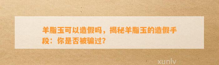 羊脂玉可以造假吗，揭秘羊脂玉的造假手段：你是不是被骗过？