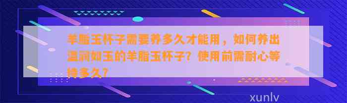 羊脂玉杯子需要养多久才能用，怎样养出温润如玉的羊脂玉杯子？采用前需耐心等待多久？