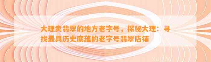 大理卖翡翠的地方老字号，探秘大理：寻找最具历史底蕴的老字号翡翠店铺