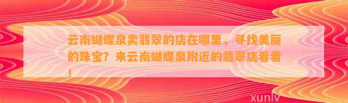 云南蝴蝶泉卖翡翠的店在哪里，寻找美丽的珠宝？来云南蝴蝶泉附近的翡翠店看看！