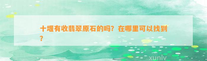 十堰有收翡翠原石的吗？在哪里可以找到？