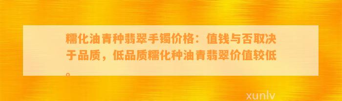 糯化油青种翡翠手镯价格：值钱与否取决于品质，低品质糯化种油青翡翠价值较低。