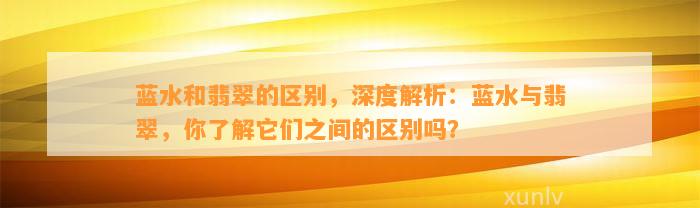 蓝水和翡翠的区别，深度解析：蓝水与翡翠，你熟悉它们之间的区别吗？