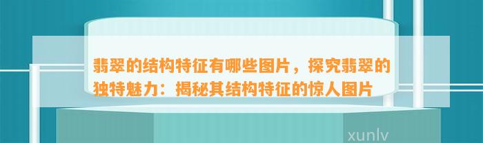 翡翠的结构特征有哪些图片，探究翡翠的特别魅力：揭秘其结构特征的惊人图片