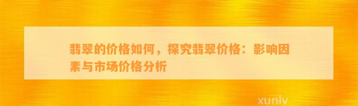 翡翠的价格怎样，探究翡翠价格：作用因素与市场价格分析