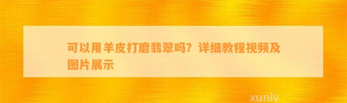 可以用羊皮打磨翡翠吗？详细教程视频及图片展示