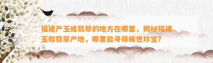 福建产玉或翡翠的地方在哪里，揭秘福建玉和翡翠产地，哪里能寻得稀世珍宝？