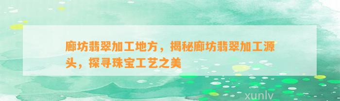 廊坊翡翠加工地方，揭秘廊坊翡翠加工源头，探寻珠宝工艺之美