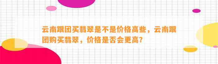 云南跟团买翡翠是不是价格高些，云南跟团购买翡翠，价格是不是会更高？