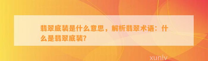 翡翠底装是什么意思，解析翡翠术语：什么是翡翠底装？