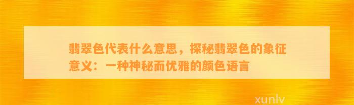 翡翠色代表什么意思，探秘翡翠色的象征意义：一种神秘而优雅的颜色语言