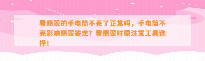 看翡翠的手电筒不亮了正常吗，手电筒不亮作用翡翠鉴定？看翡翠时需留意工具选择！