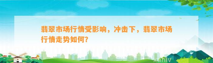 翡翠市场行情受作用，冲击下，翡翠市场行情走势怎样？