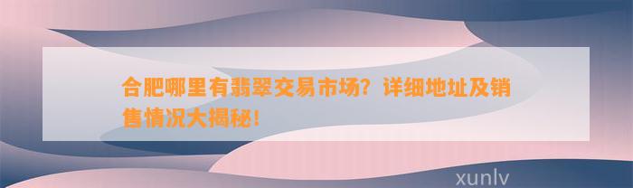 合肥哪里有翡翠交易市场？详细地址及销售情况大揭秘！