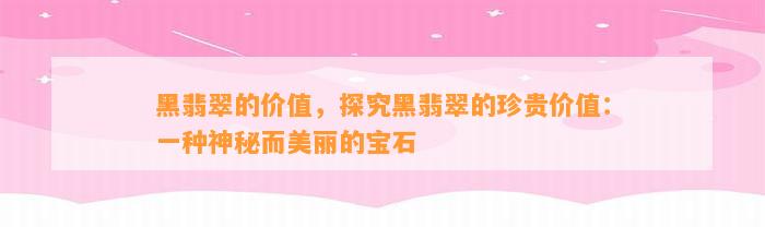 黑翡翠的价值，探究黑翡翠的珍贵价值：一种神秘而美丽的宝石