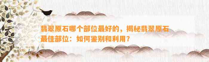 翡翠原石哪个部位最好的，揭秘翡翠原石最佳部位：怎样鉴别和利用？