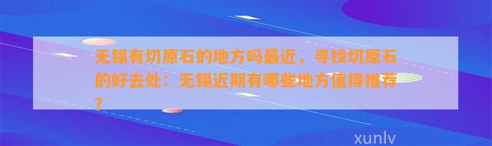 无锡有切原石的地方吗最近，寻找切原石的好去处：无锡近期有哪些地方值得推荐？